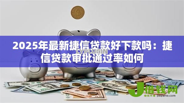 2025年最新捷信贷款好下款吗:捷信贷款审批通过率如何 2025年最新捷信贷款好下款吗:捷信贷款审批通过率如何