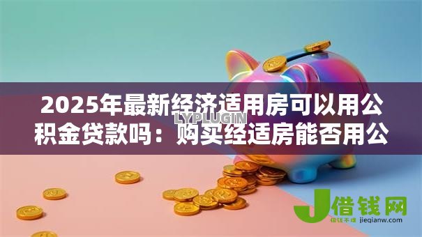 2025年最新经济适用房可以用公积金贷款吗：购买经适房能否用公积金贷款