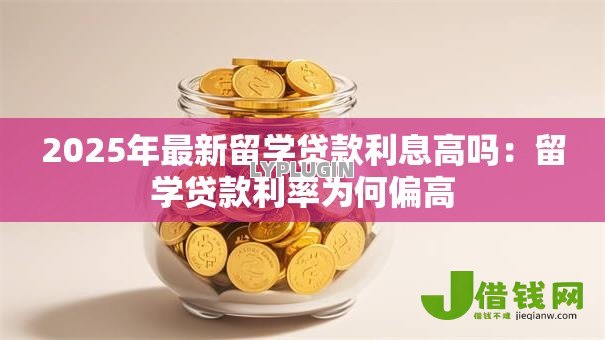 2025年最新留学贷款利息高吗：留学贷款利率为何偏高
