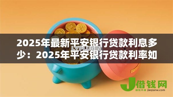2025年最新平安银行贷款利息多少:2025年平安银行贷款利率如何? 2025年最新平安银行贷款利息多少:2025年平安银行贷款利率如何?