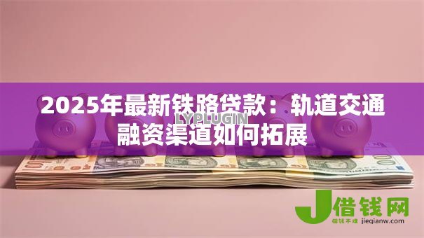 2025年最新铁路贷款:轨道交通融资渠道如何拓展 2025年最新铁路贷款:轨道交通融资渠道如何拓展