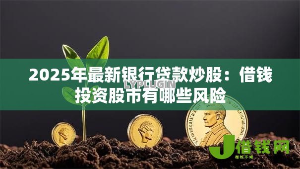 2025年最新银行贷款炒股:借钱投资股市有哪些风险 2025年最新银行贷款炒股:借钱投资股市有哪些风险