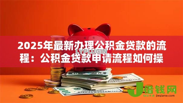 2025年最新办理公积金贷款的流程：公积金贷款申请流程如何操作
