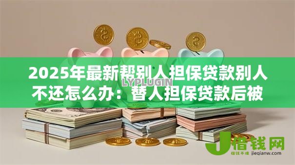 2025年最新帮别人担保贷款别人不还怎么办:替人担保贷款后被担保人不还款怎么办 2025年最新帮别人担保贷款别人不还怎么办:替人担保贷款后被担保人不还款怎么办
