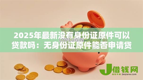 2025年最新没有身份证原件可以贷款吗:无身份证原件能否申请贷款 2025年最新没有身份证原件可以贷款吗:无身份证原件能否申请贷款