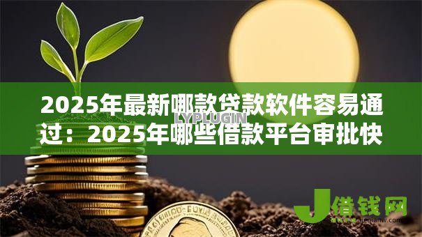 2025年最新哪款贷款软件容易通过:2025年哪些借款平台审批快 2025年最新哪款贷款软件容易通过:2025年哪些借款平台审批快