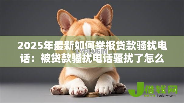 2025年最新如何举报贷款骚扰电话:被贷款骚扰电话骚扰了怎么举报 2025年最新如何举报贷款骚扰电话:被贷款骚扰电话骚扰了怎么举报