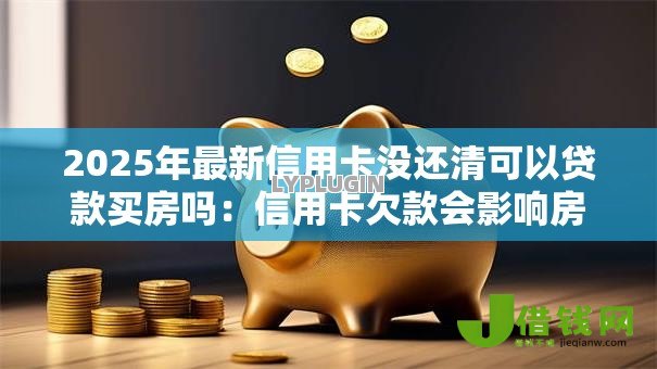 2025年最新信用卡没还清可以贷款买房吗:信用卡欠款会影响房贷审批吗 2025年最新信用卡没还清可以贷款买房吗:信用卡欠款会影响房贷审批吗