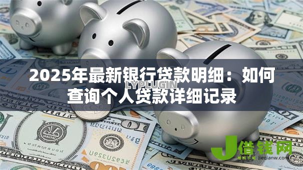 2025年最新银行贷款明细:如何查询个人贷款详细记录 2025年最新银行贷款明细:如何查询个人贷款详细记录