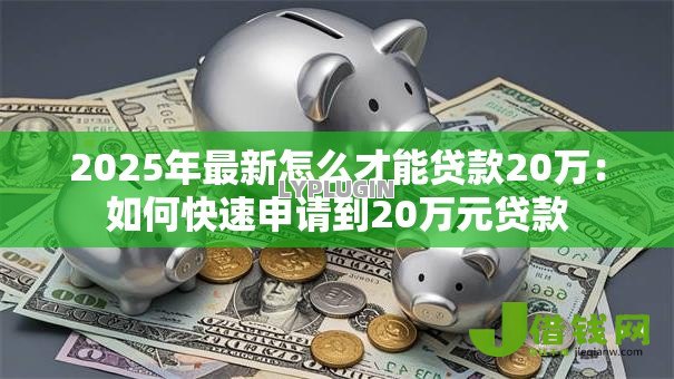 2025年最新怎么才能贷款20万:如何快速申请到20万元贷款 2025年最新怎么才能贷款20万:如何快速申请到20万元贷款