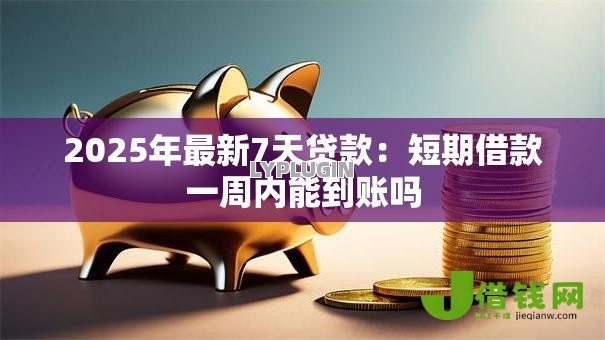 2025年最新7天贷款:短期借款一周内能到账吗 2025年最新7天贷款:短期借款一周内能到账吗