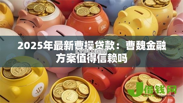 2025年最新曹操贷款:曹魏金融方案值得信赖吗 2025年最新曹操贷款:曹魏金融方案值得信赖吗