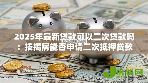 2025年最新贷款可以二次贷款吗：按揭房能否申请二次抵押贷款