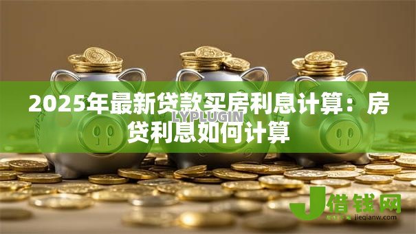 2025年最新贷款买房利息计算:房贷利息如何计算 2025年最新贷款买房利息计算:房贷利息如何计算