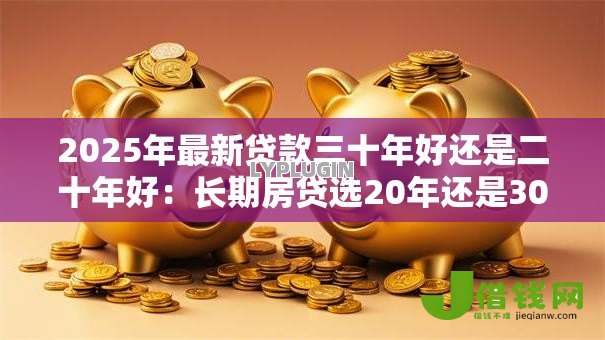 2025年最新贷款三十年好还是二十年好:长期房贷选20年还是30年更划算 2025年最新贷款三十年好还是二十年好:长期房贷选20年还是30年更划算