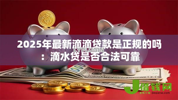 2025年最新滴滴贷款是正规的吗:滴水贷是否合法可靠 2025年最新滴滴贷款是正规的吗:滴水贷是否合法可靠