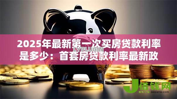 2025年最新第一次买房贷款利率是多少：首套房贷款利率最新政策是什么