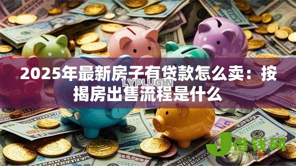 2025年最新房子有贷款怎么卖:按揭房出售流程是什么 2025年最新房子有贷款怎么卖:按揭房出售流程是什么