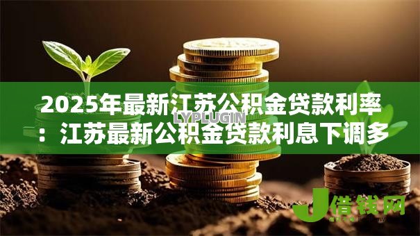 2025年最新江苏公积金贷款利率:江苏最新公积金贷款利息下调多少 2025年最新江苏公积金贷款利率:江苏最新公积金贷款利息下调多少