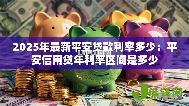 2025年最新平安贷款利率多少:平安信用贷年利率区间是多少 2025年最新平安贷款利率多少:平安信用贷年利率区间是多少