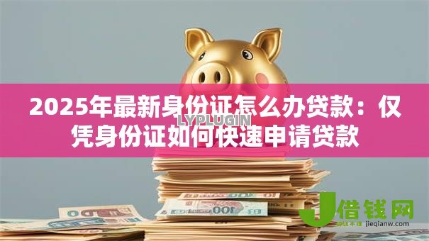 2025年最新身份证怎么办贷款:仅凭身份证如何快速申请贷款 2025年最新身份证怎么办贷款:仅凭身份证如何快速申请贷款