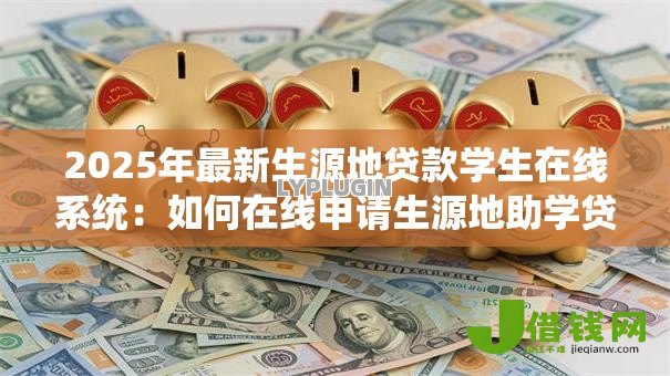 2025年最新生源地贷款学生在线系统:如何在线申请生源地助学贷款 2025年最新生源地贷款学生在线系统:如何在线申请生源地助学贷款