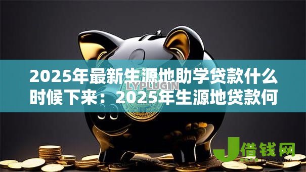 2025年最新生源地助学贷款什么时候下来:2025年生源地贷款何时到账 2025年最新生源地助学贷款什么时候下来:2025年生源地贷款何时到账