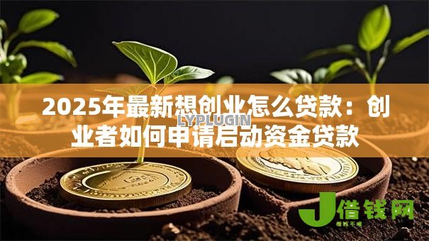 2025年最新想创业怎么贷款:创业者如何申请启动资金贷款 2025年最新想创业怎么贷款:创业者如何申请启动资金贷款