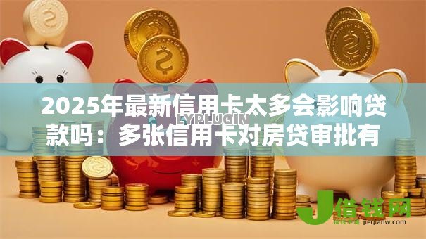 2025年最新信用卡太多会影响贷款吗:多张信用卡对房贷审批有影响吗 2025年最新信用卡太多会影响贷款吗:多张信用卡对房贷审批有影响吗