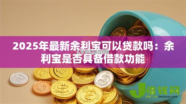 2025年最新余利宝可以贷款吗：余利宝是否具备借款功能