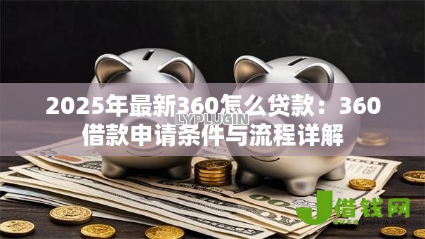 2025年最新360怎么贷款:360借款申请条件与流程详解 2025年最新360怎么贷款:360借款申请条件与流程详解