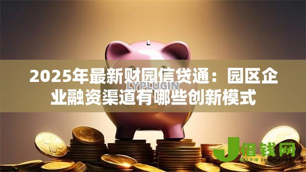 2025年最新财园信贷通：园区企业融资渠道有哪些创新模式