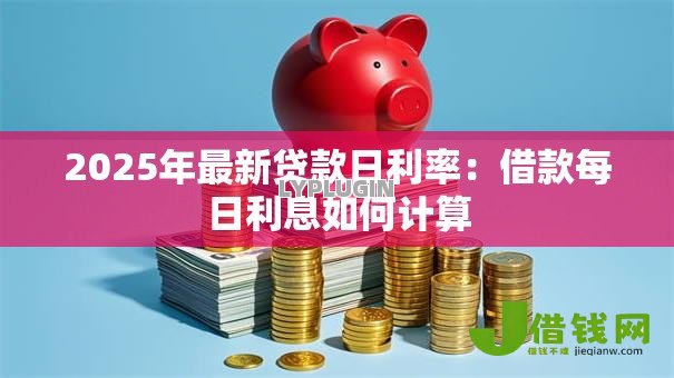 2025年最新贷款日利率:借款每日利息如何计算 2025年最新贷款日利率:借款每日利息如何计算