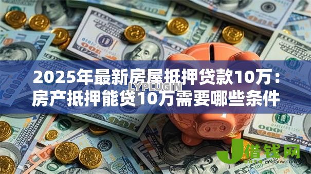2025年最新房屋抵押贷款10万：房产抵押能贷10万需要哪些条件