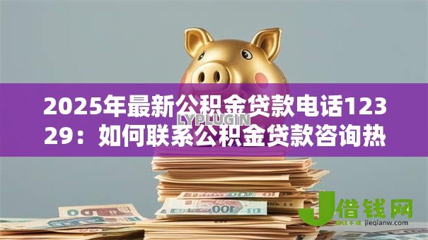 2025年最新公积金贷款电话12329：如何联系公积金贷款咨询热线