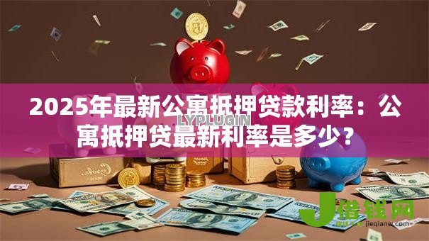 2025年最新公寓抵押贷款利率:公寓抵押贷最新利率是多少? 2025年最新公寓抵押贷款利率:公寓抵押贷最新利率是多少?