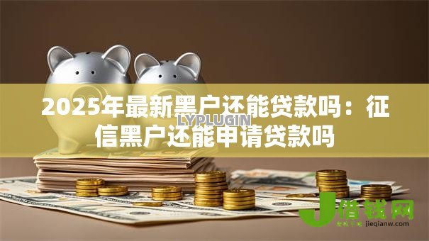 2025年最新黑户还能贷款吗:征信黑户还能申请贷款吗 2025年最新黑户还能贷款吗:征信黑户还能申请贷款吗