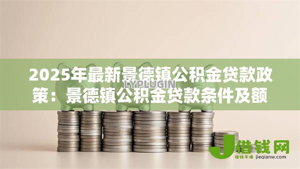 2025年最新景德镇公积金贷款政策:景德镇公积金贷款条件及额度详解 2025年最新景德镇公积金贷款政策:景德镇公积金贷款条件及额度详解