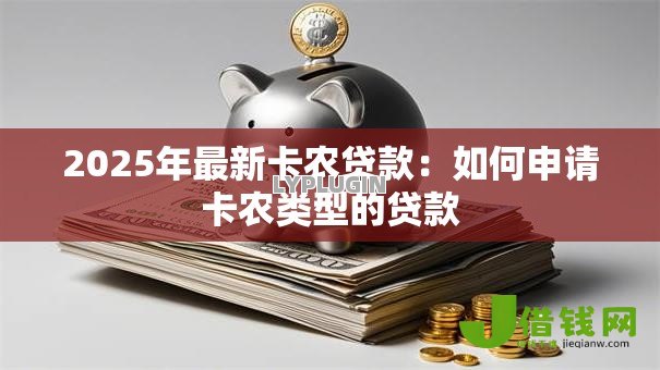 2025年最新卡农贷款:如何申请卡农类型的贷款 2025年最新卡农贷款:如何申请卡农类型的贷款