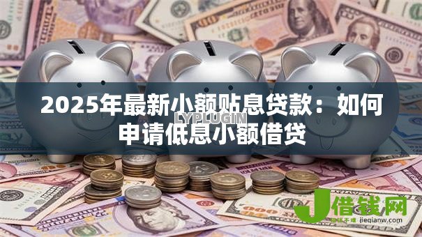 2025年最新小额贴息贷款:如何申请低息小额借贷 2025年最新小额贴息贷款:如何申请低息小额借贷