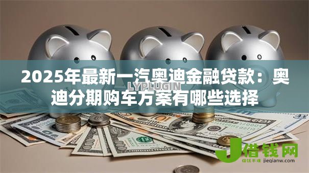 2025年最新一汽奥迪金融贷款:奥迪分期购车方案有哪些选择 2025年最新一汽奥迪金融贷款:奥迪分期购车方案有哪些选择