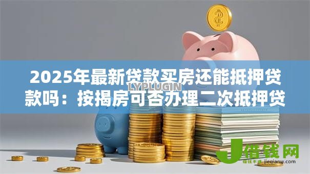 2025年最新贷款买房还能抵押贷款吗:按揭房可否办理二次抵押贷款 2025年最新贷款买房还能抵押贷款吗:按揭房可否办理二次抵押贷款