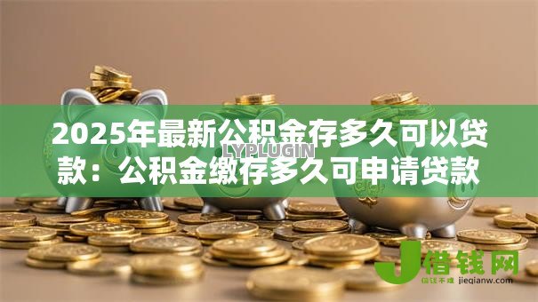 2025年最新公积金存多久可以贷款:公积金缴存多久可申请贷款 2025年最新公积金存多久可以贷款:公积金缴存多久可申请贷款