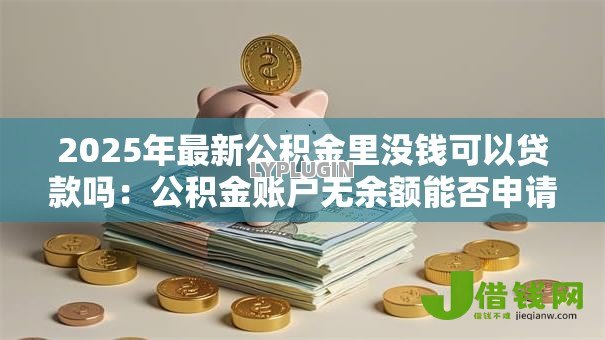 2025年最新公积金里没钱可以贷款吗：公积金账户无余额能否申请贷款