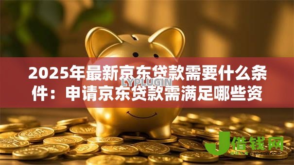 2025年最新京东贷款需要什么条件:申请京东贷款需满足哪些资质 2025年最新京东贷款需要什么条件:申请京东贷款需满足哪些资质