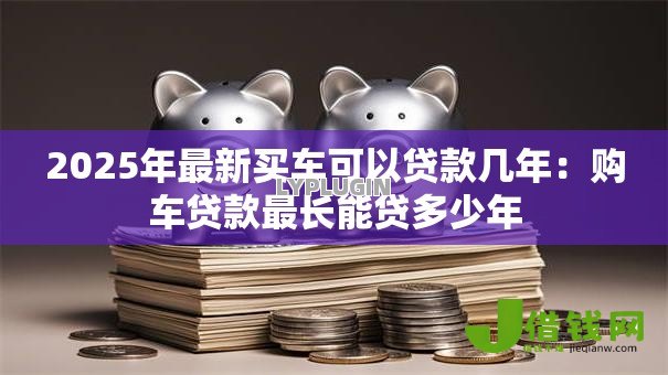 2025年最新买车可以贷款几年:购车贷款最长能贷多少年 2025年最新买车可以贷款几年:购车贷款最长能贷多少年