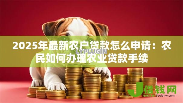 2025年最新农户贷款怎么申请:农民如何办理农业贷款手续 2025年最新农户贷款怎么申请:农民如何办理农业贷款手续