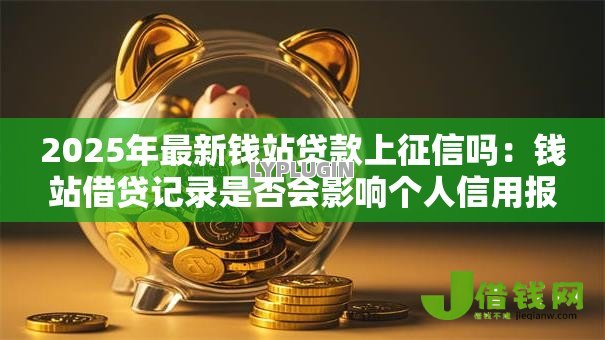 2025年最新钱站贷款上征信吗：钱站借贷记录是否会影响个人信用报告