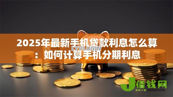 2025年最新手机贷款利息怎么算：如何计算手机分期利息