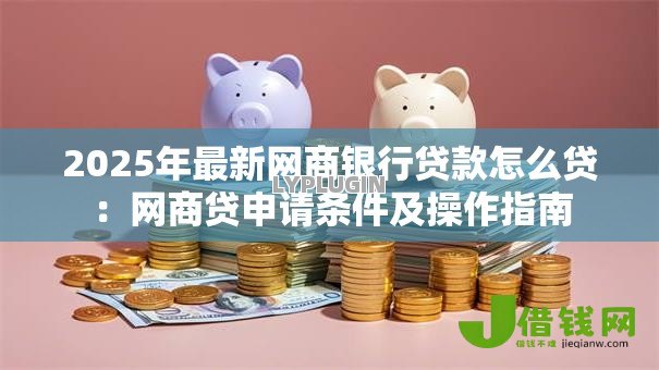 2025年最新网商银行贷款怎么贷:网商贷申请条件及操作指南 2025年最新网商银行贷款怎么贷:网商贷申请条件及操作指南